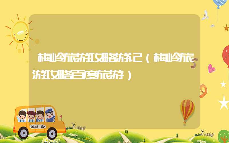 梅岭旅游攻略游记(梅岭旅游攻略百度旅游)