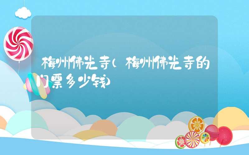 梅州佛光寺（梅州佛光寺的门票多少钱）