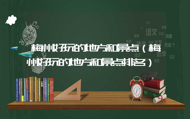 梅州好玩的地方和景点（梅州好玩的地方和景点排名）