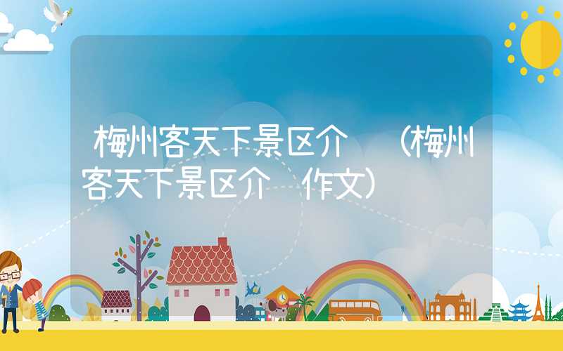 梅州客天下景区介绍（梅州客天下景区介绍作文）