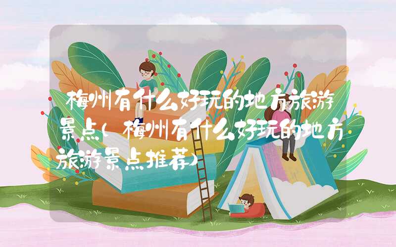 梅州有什么好玩的地方旅游景点（梅州有什么好玩的地方旅游景点推荐）