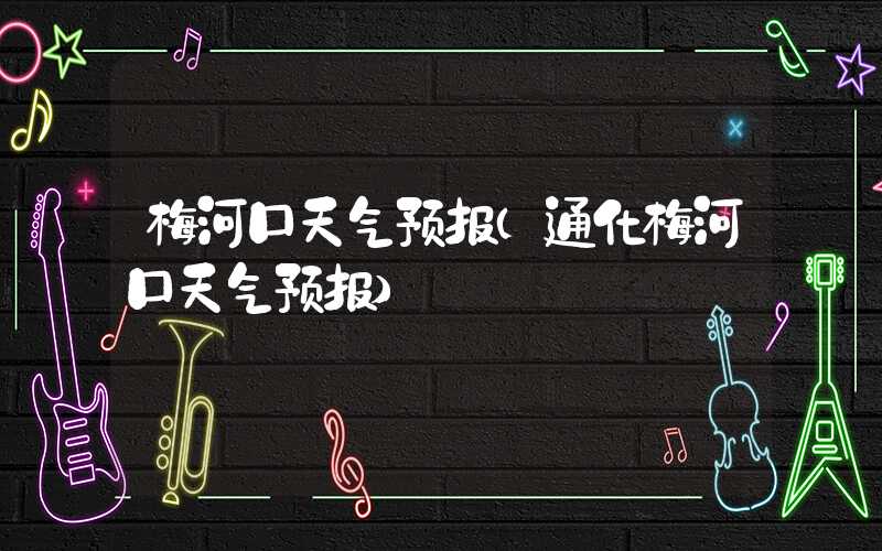 梅河口天气预报（通化梅河口天气预报）