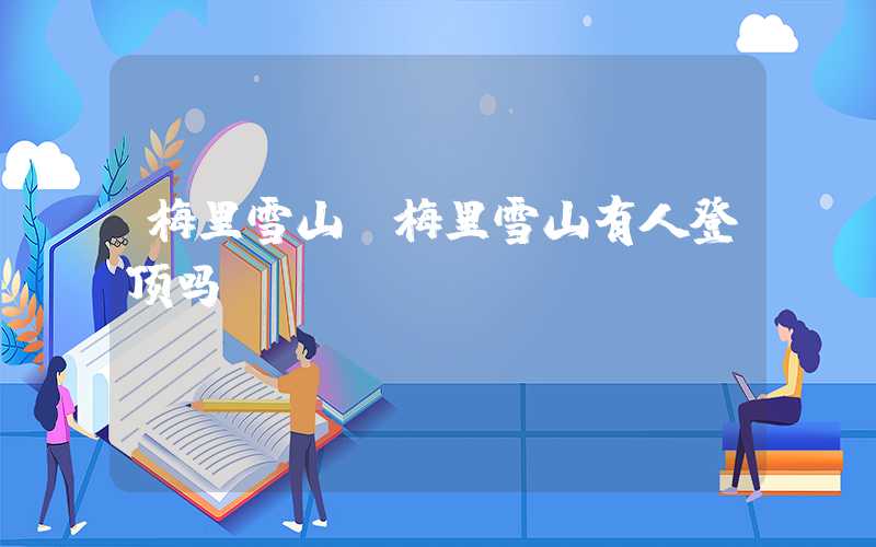 梅里雪山（梅里雪山有人登顶吗）
