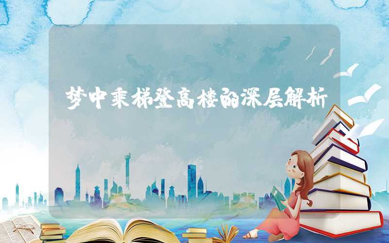 梦中乘梯登高楼的深层解析