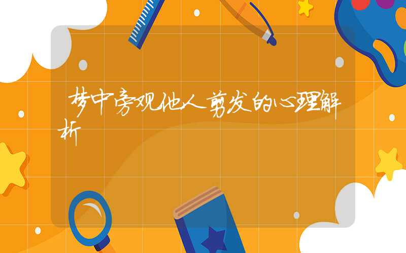 梦中旁观他人剪发的心理解析