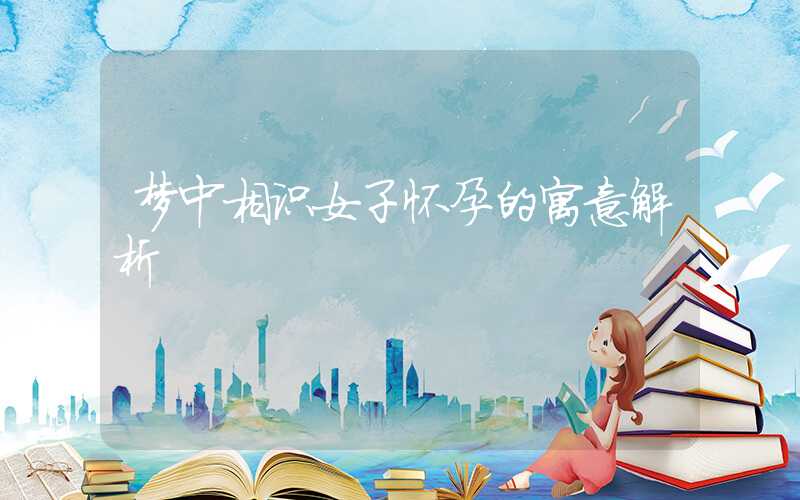 梦中相识女子怀孕的寓意解析