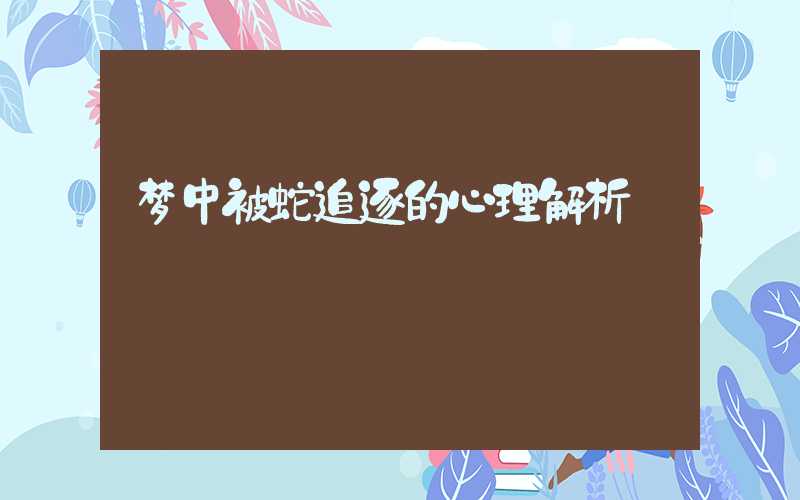 梦中被蛇追逐的心理解析