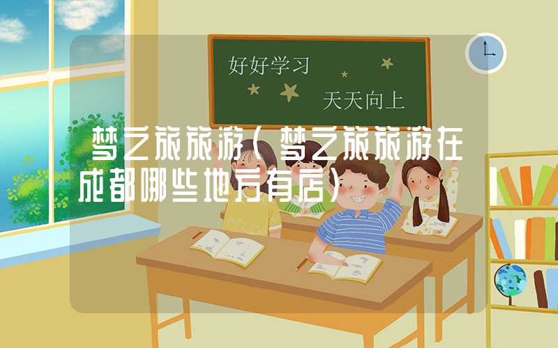 梦之旅旅游（梦之旅旅游在成都哪些地方有店）