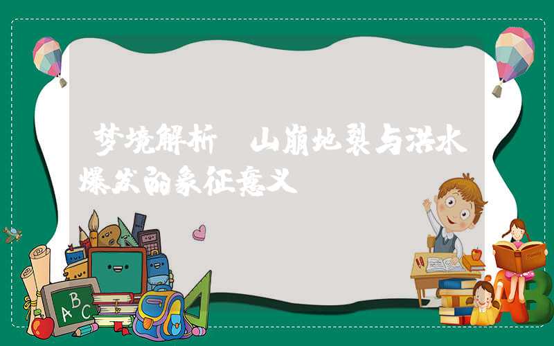 梦境解析：山崩地裂与洪水爆发的象征意义