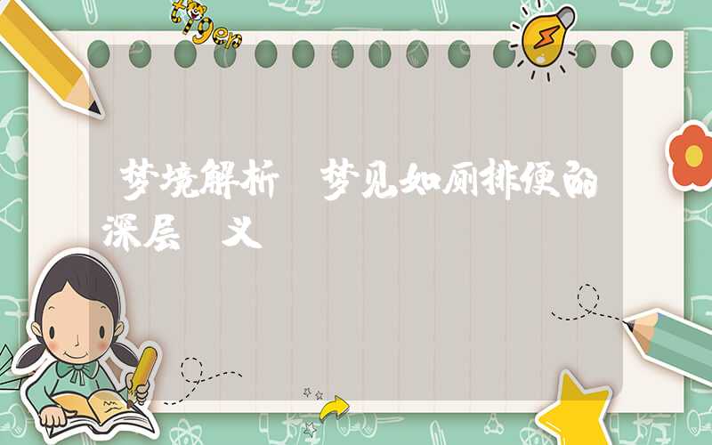 梦境解析：梦见如厕排便的深层含义
