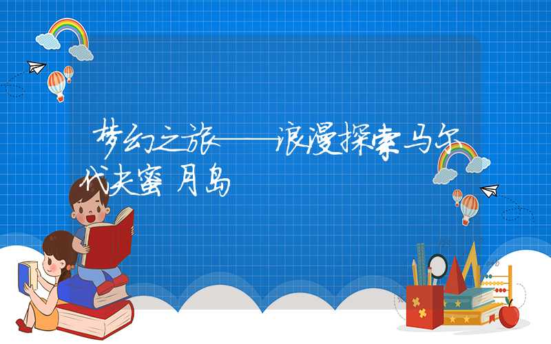 梦幻之旅——浪漫探索马尔代夫蜜月岛
