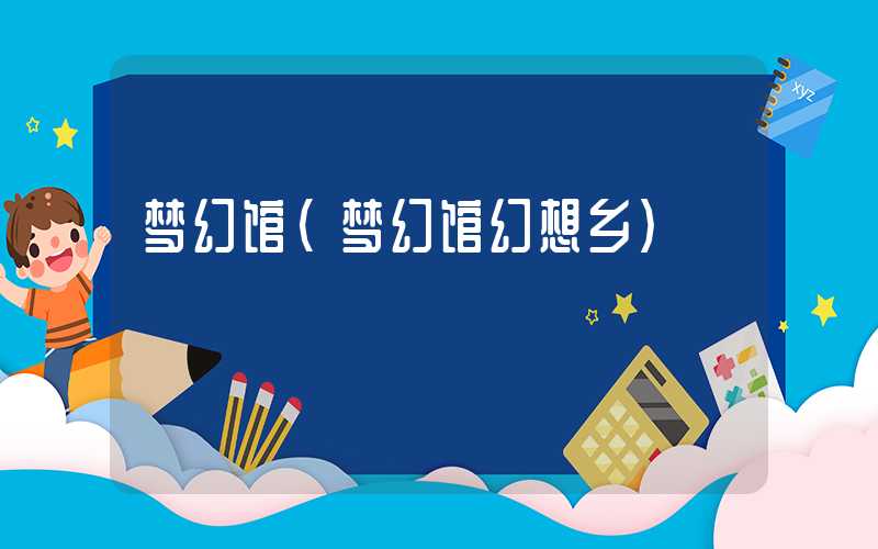 梦幻馆(梦幻馆幻想乡)