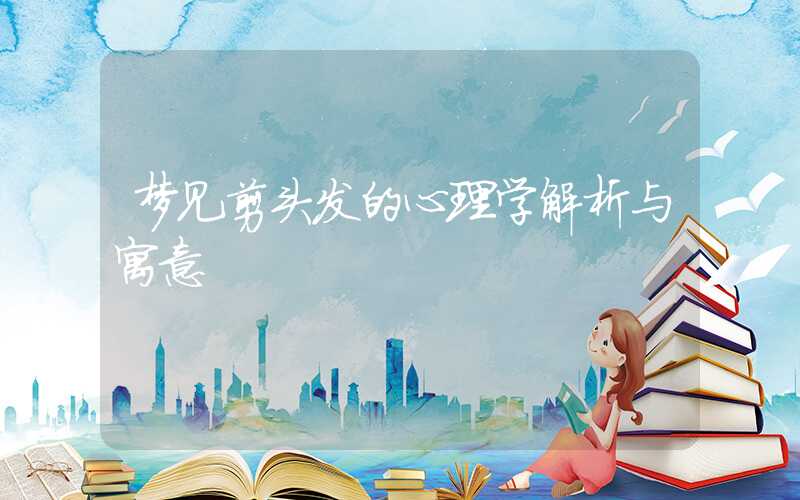 梦见剪头发的心理学解析与寓意
