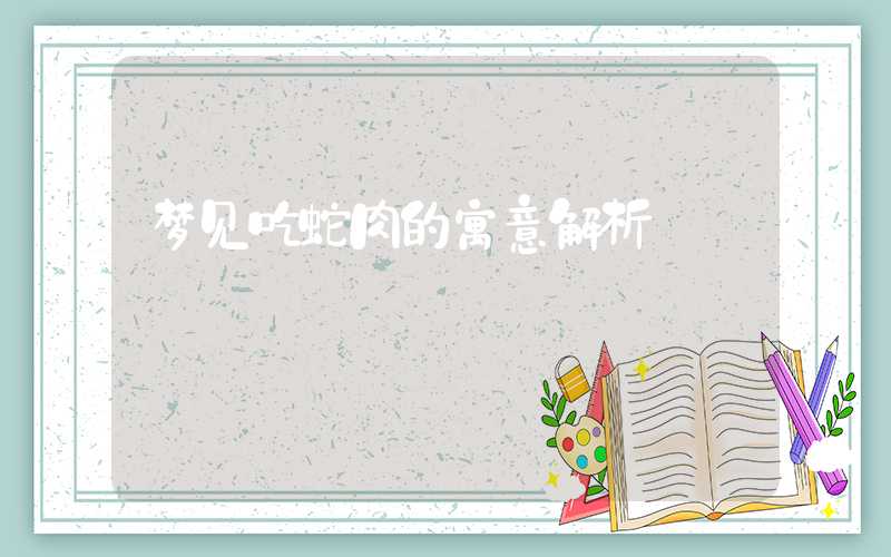 梦见吃蛇肉的寓意解析