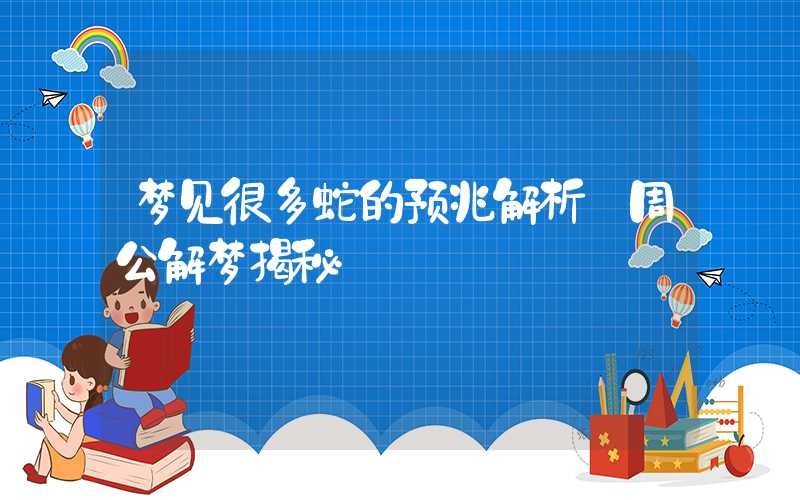 梦见很多蛇的预兆解析 周公解梦揭秘