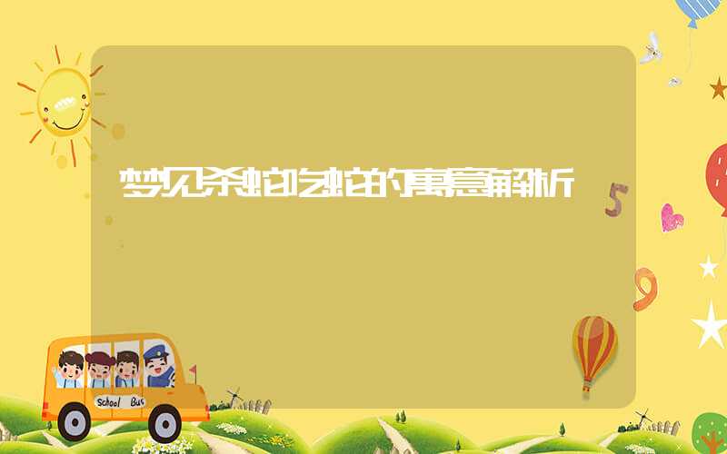梦见杀蛇吃蛇的寓意解析