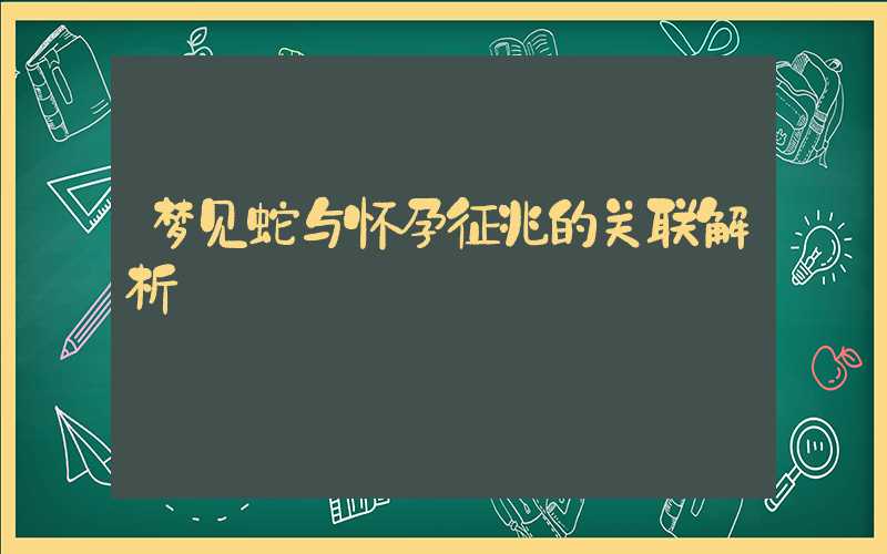 梦见蛇与怀孕征兆的关联解析