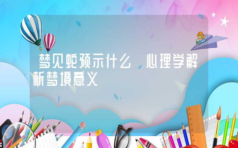 梦见蛇预示什么 心理学解析梦境意义