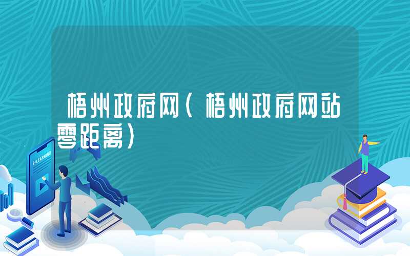 梧州政府网（梧州政府网站零距离）