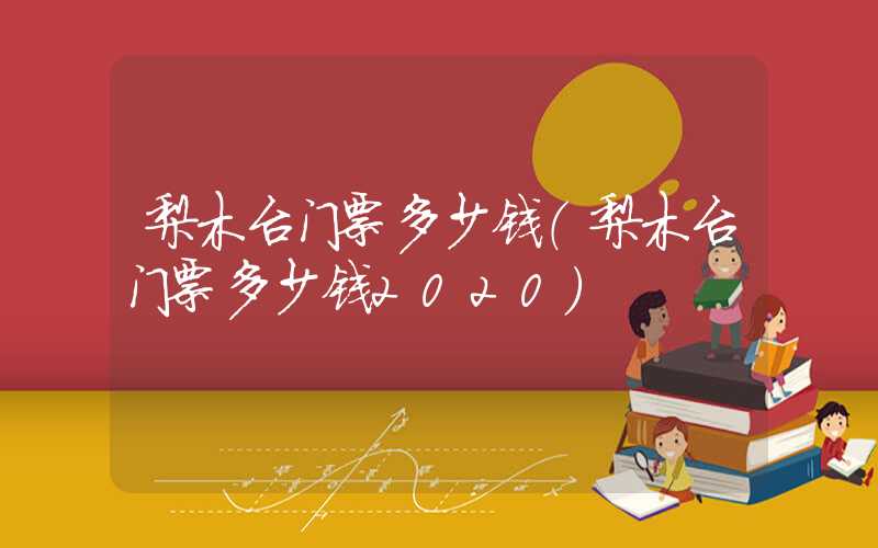 梨木台门票多少钱（梨木台门票多少钱2020）