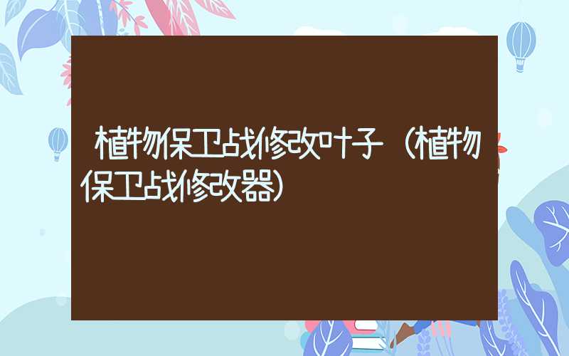 植物保卫战修改叶子（植物保卫战修改器）