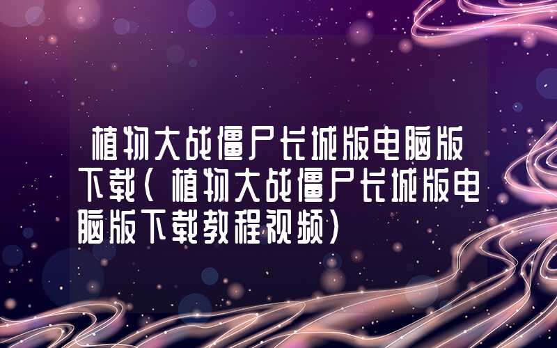 植物大战僵尸长城版电脑版下载(植物大战僵尸长城版电脑版下载教程视频)