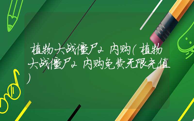 植物大战僵尸2内购（植物大战僵尸2内购免费无限充值）