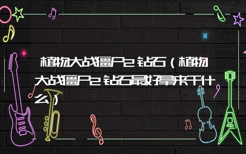 植物大战僵尸2钻石（植物大战僵尸2钻石最好拿来干什么）