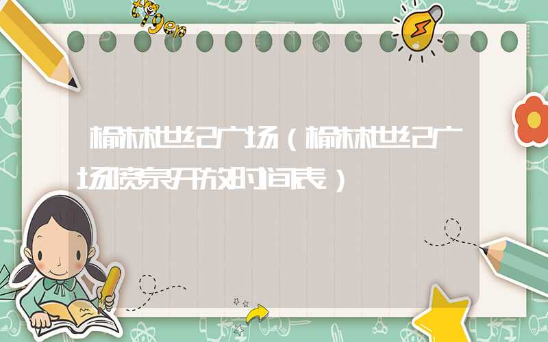 榆林世纪广场（榆林世纪广场喷泉开放时间表）
