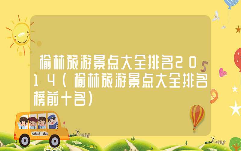 榆林旅游景点大全排名2014(榆林旅游景点大全排名榜前十名)