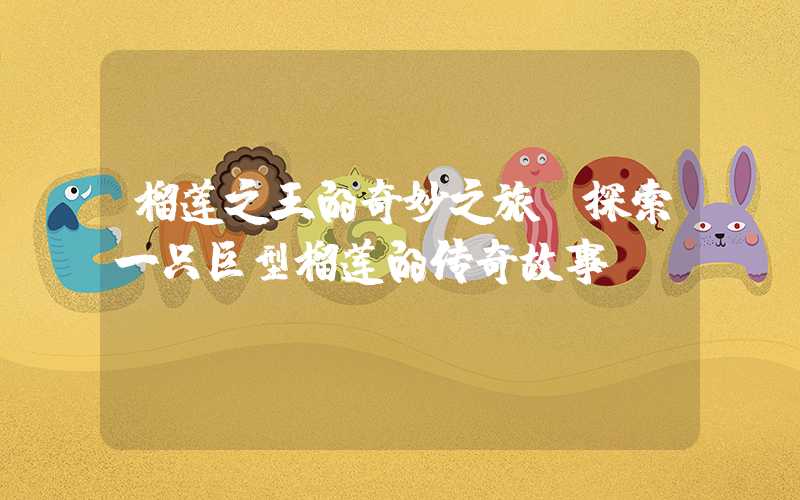 榴莲之王的奇妙之旅:探索一只巨型榴莲的传奇故事!