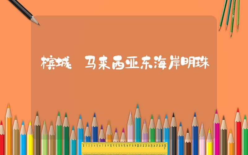 槟城:马来西亚东海岸明珠