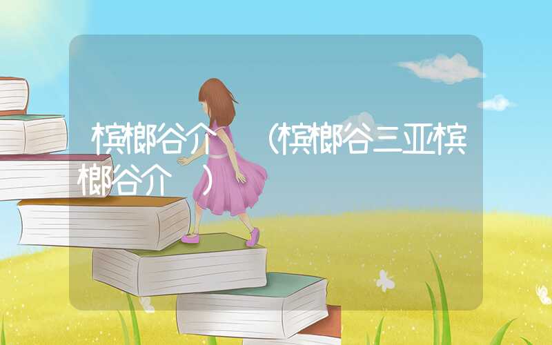 槟榔谷介绍（槟榔谷三亚槟榔谷介绍）