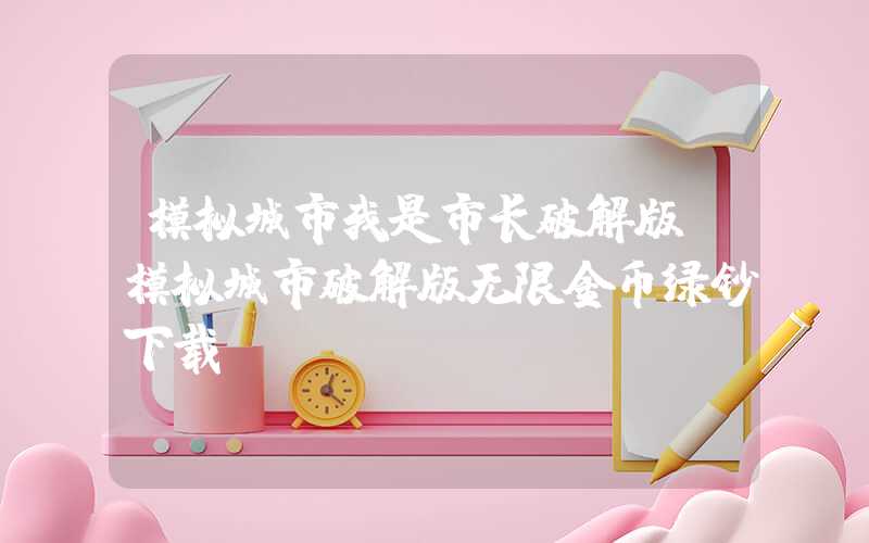 模拟城市我是市长破解版（模拟城市破解版无限金币绿钞下载）