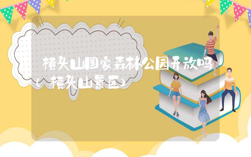 横头山国家森林公园开放吗（横头山景区）