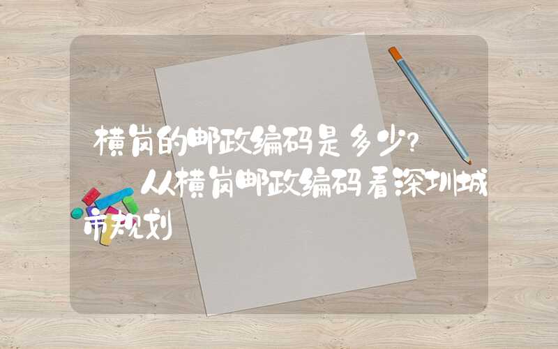 横岗的邮政编码是多少? ——从横岗邮政编码看深圳城市规划