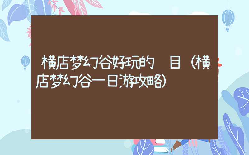 横店梦幻谷好玩的项目（横店梦幻谷一日游攻略）