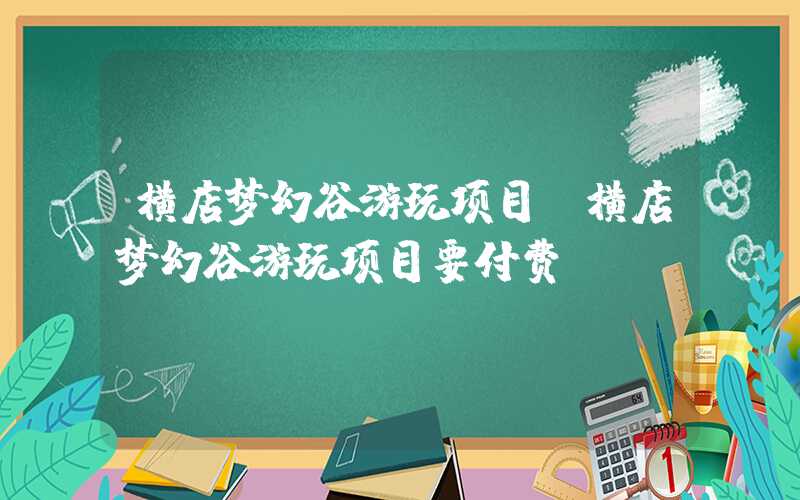 横店梦幻谷游玩项目（横店梦幻谷游玩项目要付费）