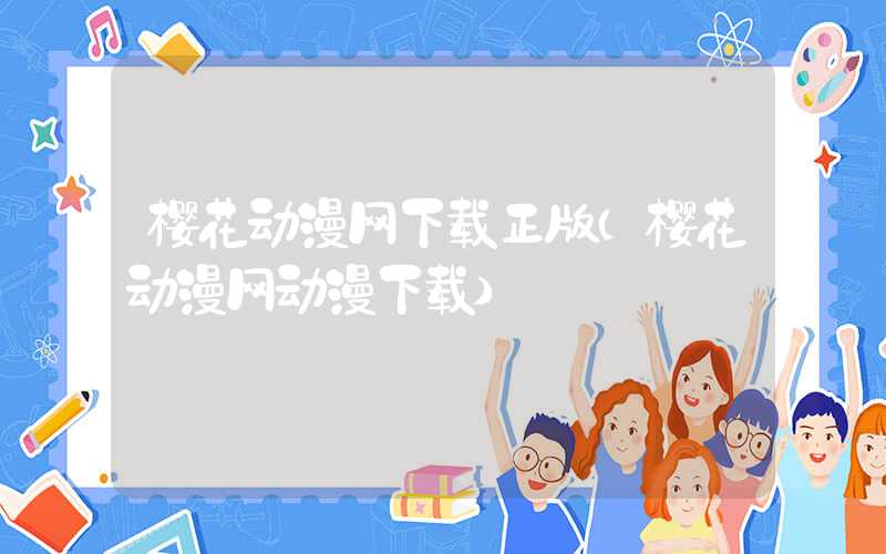 樱花动漫网下载正版（樱花动漫网动漫下载）