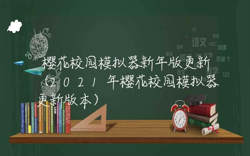 樱花校园模拟器新年版更新（2021年樱花校园模拟器更新版本）