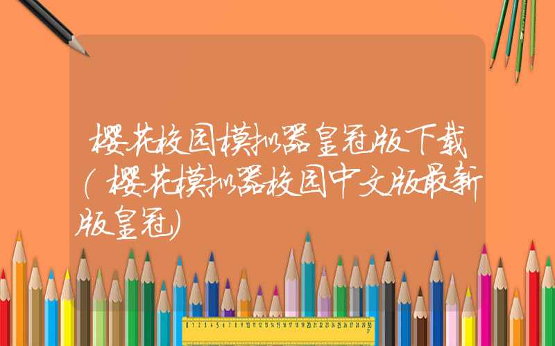 樱花校园模拟器皇冠版下载（樱花模拟器校园中文版最新版皇冠）