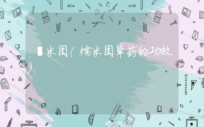 檽米团（糯米团草药的功效）