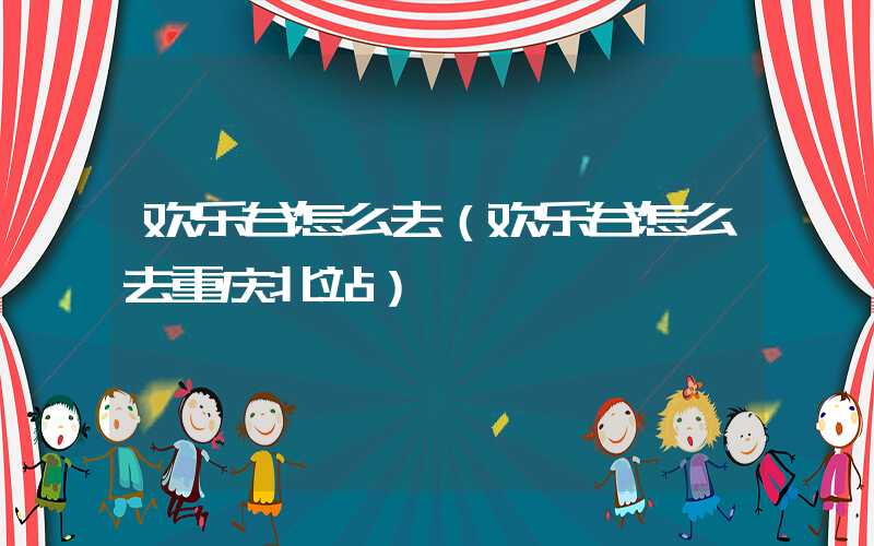 欢乐谷怎么去（欢乐谷怎么去重庆北站）