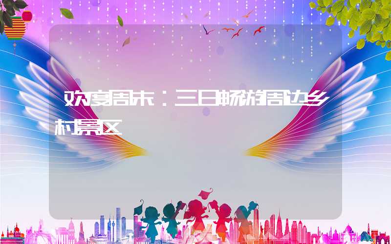 欢度周末：三日畅游周边乡村景区