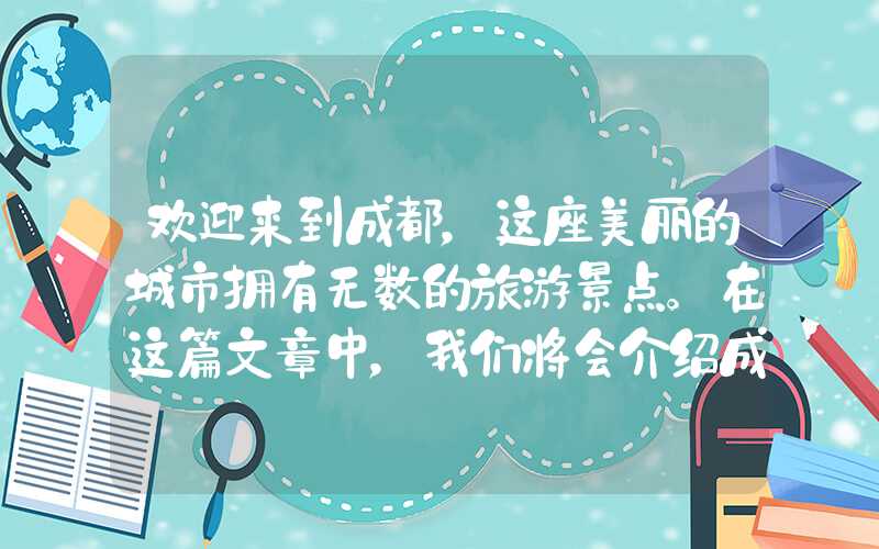 欢迎来到成都，这座美丽的城市拥有无数的旅游景点。在这篇文章中，我们将会介绍成都的十大必去景点，让您在旅途中有一个美好的体验。