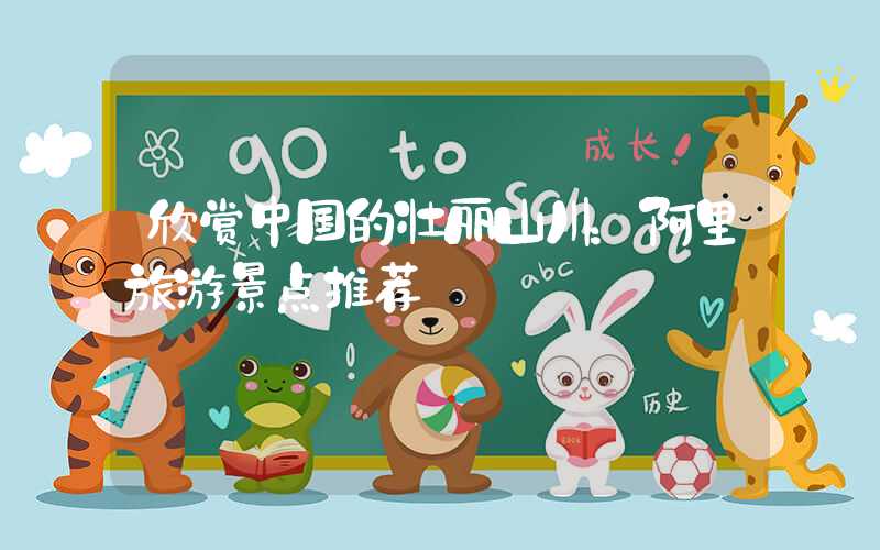 欣赏中国的壮丽山川:阿里旅游景点推荐