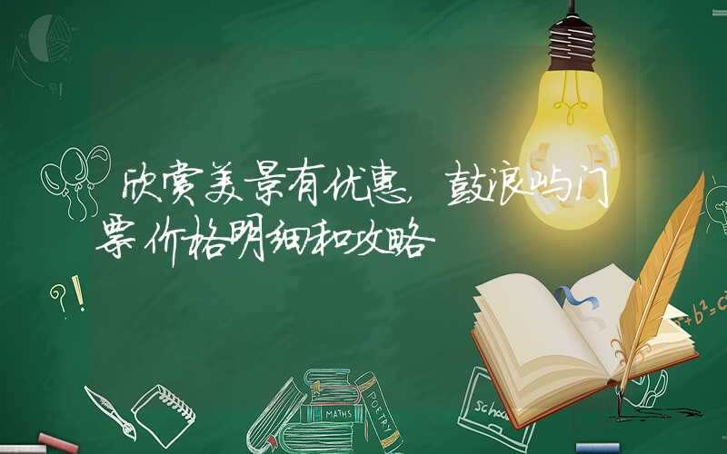 欣赏美景有优惠,鼓浪屿门票价格明细和攻略