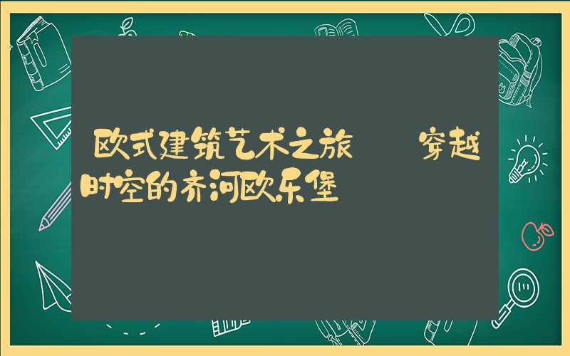 欧式建筑艺术之旅——穿越时空的齐河欧乐堡
