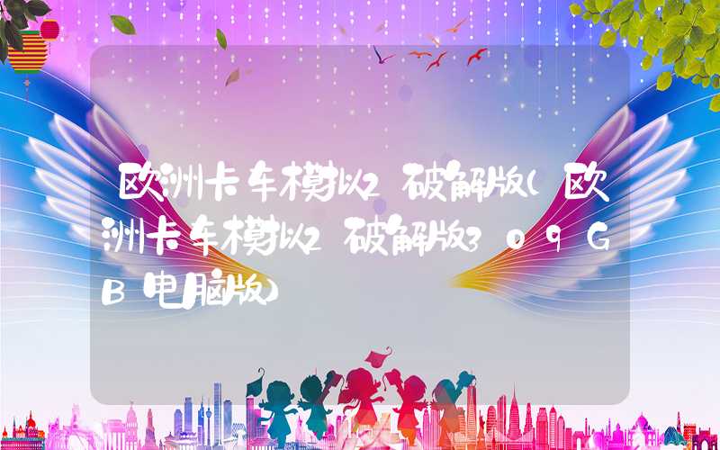 欧洲卡车模拟2破解版(欧洲卡车模拟2破解版309GB电脑版)