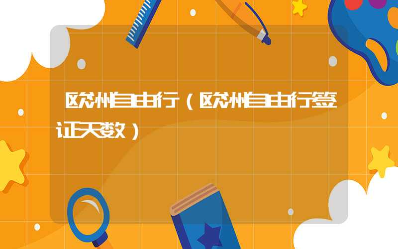 欧洲自由行（欧洲自由行签证天数）
